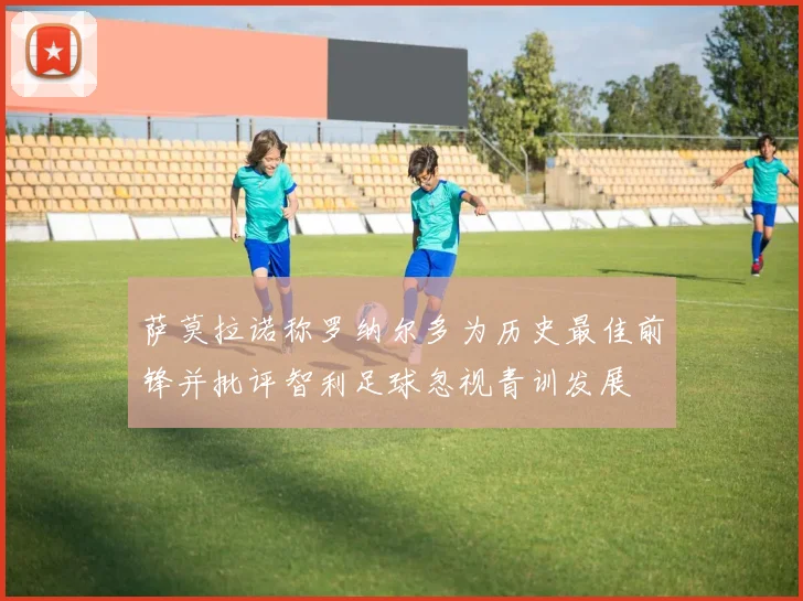 萨莫拉诺称罗纳尔多为历史最佳前锋并批评智利足球忽视青训发展