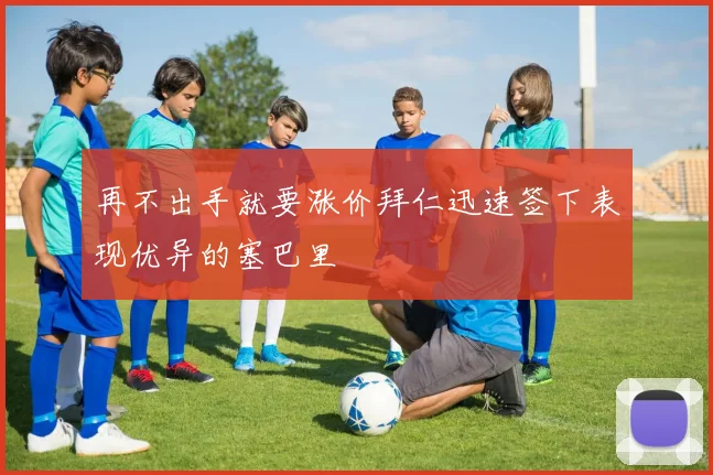 再不出手就要涨价拜仁迅速签下表现优异的塞巴里