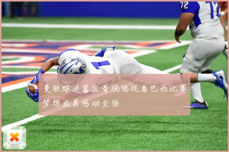 曼联球迷蓄发哥现场观看巴西比赛梦想成真感动全场