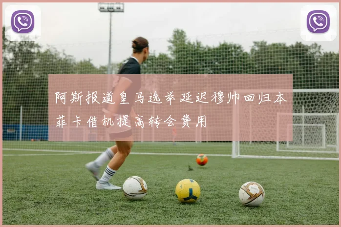 阿斯报道皇马选举延迟穆帅回归本菲卡借机提高转会费用