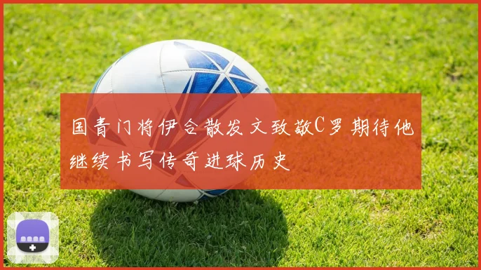 国青门将伊合散发文致敬C罗期待他继续书写传奇进球历史