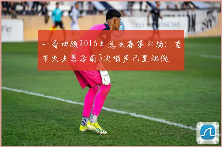 一哥回顾2016年总决赛第六场：首节失去悬念前3次哨声已显端倪