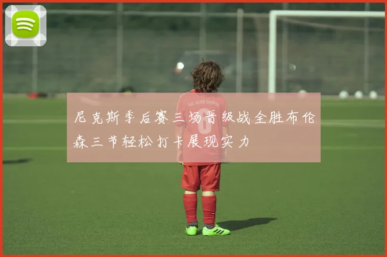 尼克斯季后赛三场晋级战全胜布伦森三节轻松打卡展现实力