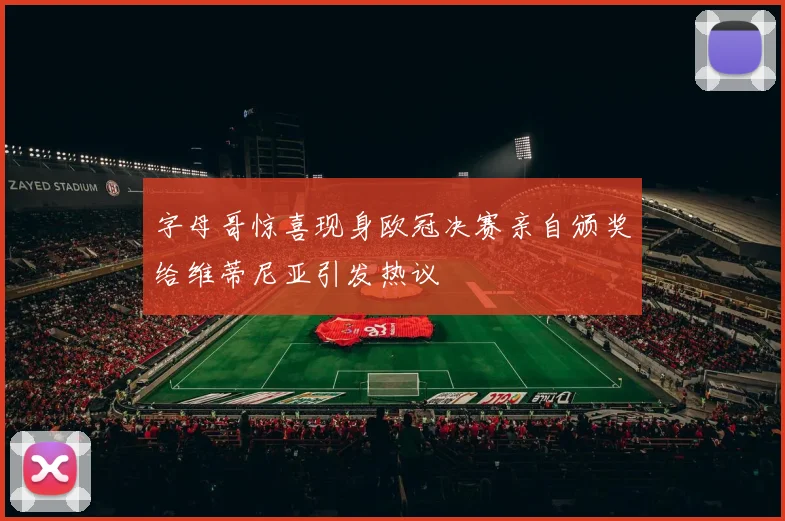 字母哥惊喜现身欧冠决赛亲自颁奖给维蒂尼亚引发热议