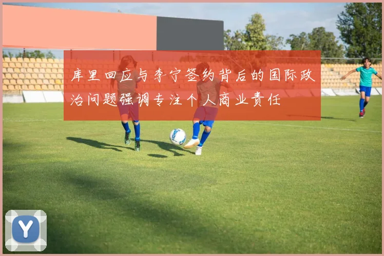 库里回应与李宁签约背后的国际政治问题强调专注个人商业责任