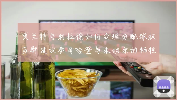 莫兰特与利拉德如何合理分配球权苏群建议参考哈登与米切尔的牺牲精神