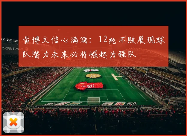 黄博文信心满满：12轮不败展现球队潜力未来必将崛起为强队