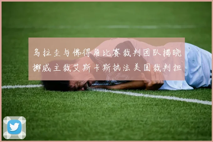 乌拉圭与佛得角比赛裁判团队揭晓挪威主裁艾斯卡斯执法美国裁判担任助理