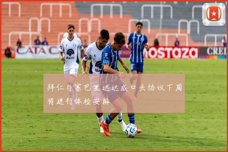 拜仁与塞巴里达达成口头协议下周将进行体检安排