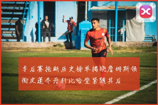 季后赛抢断历史榜单揭晓詹姆斯领衔皮蓬乔丹科比哈登紧随其后