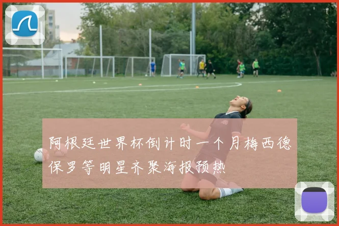 阿根廷世界杯倒计时一个月梅西德保罗等明星齐聚海报预热