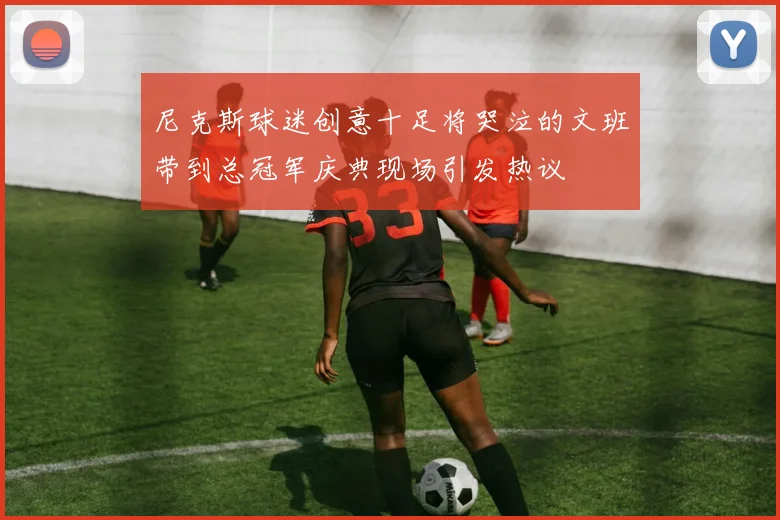 尼克斯球迷创意十足将哭泣的文班带到总冠军庆典现场引发热议