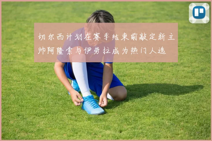 切尔西计划在赛季结束前敲定新主帅阿隆索与伊劳拉成为热门人选