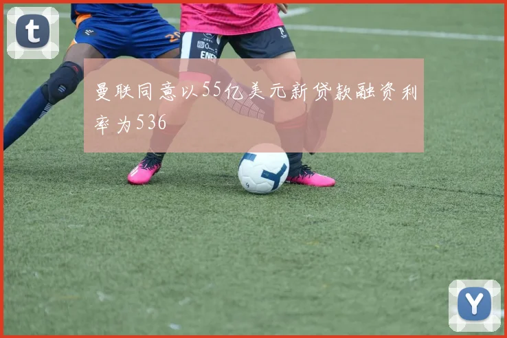 曼联同意以55亿美元新贷款融资利率为536