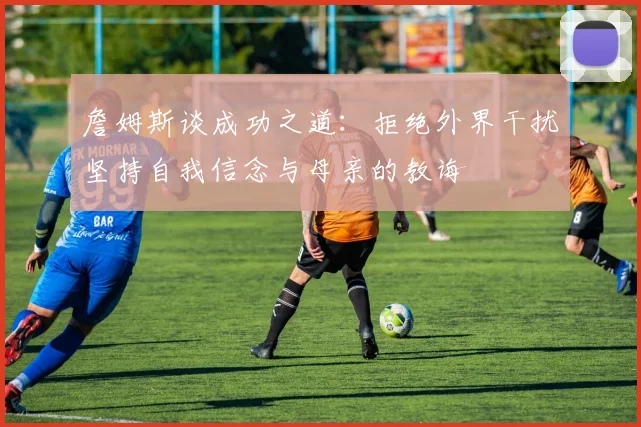 詹姆斯谈成功之道：拒绝外界干扰坚持自我信念与母亲的教诲