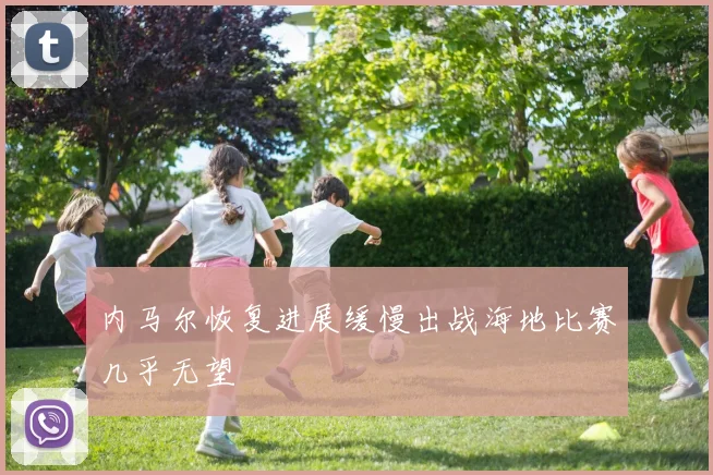 内马尔恢复进展缓慢出战海地比赛几乎无望