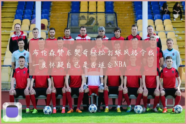 布伦森赞东契奇轻松打球风格令我一度怀疑自己是否适合NBA