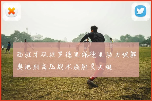 西班牙双核罗德里佩德里助力破解奥地利高压战术成胜负关键