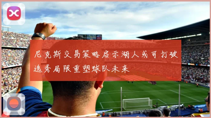 尼克斯交易策略启示湖人或可打破选秀局限重塑球队未来