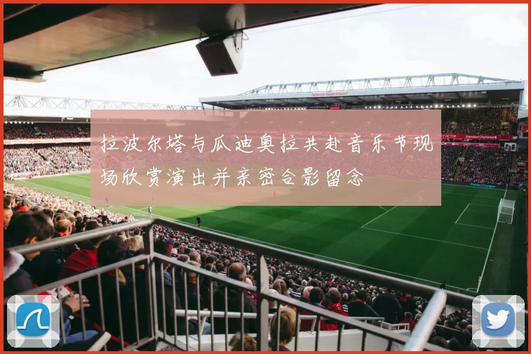 拉波尔塔与瓜迪奥拉共赴音乐节现场欣赏演出并亲密合影留念
