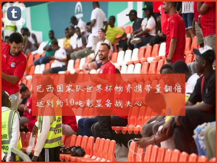 巴西国家队世界杯物资携带量翻倍达到约10吨彰显备战决心