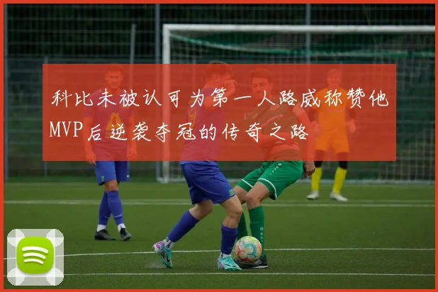 科比未被认可为第一人路威称赞他MVP后逆袭夺冠的传奇之路