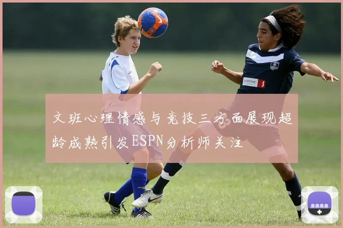 文班心理情感与竞技三方面展现超龄成熟引发ESPN分析师关注