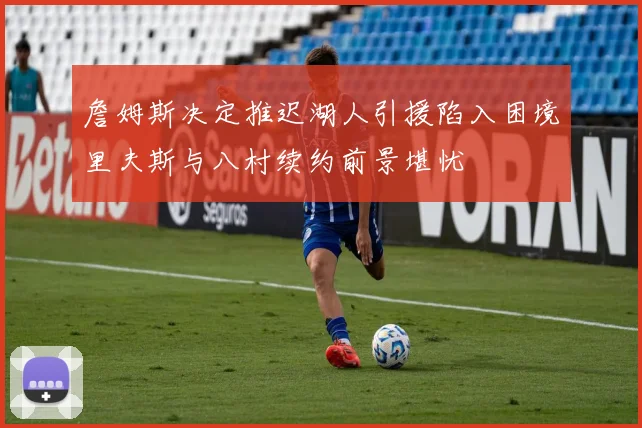 詹姆斯决定推迟湖人引援陷入困境里夫斯与八村续约前景堪忧