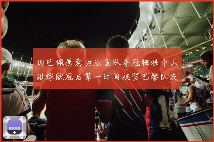 姆巴佩愿意为法国队夺冠牺牲个人进球欧冠后第一时间祝贺巴黎队友