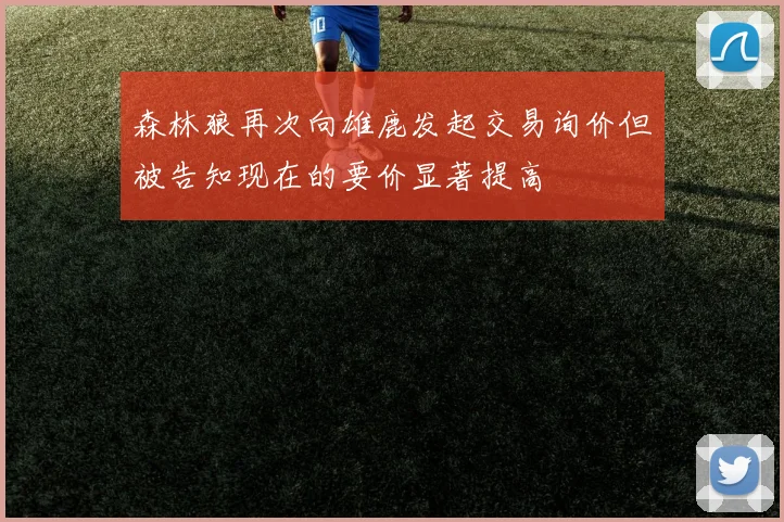 森林狼再次向雄鹿发起交易询价但被告知现在的要价显著提高