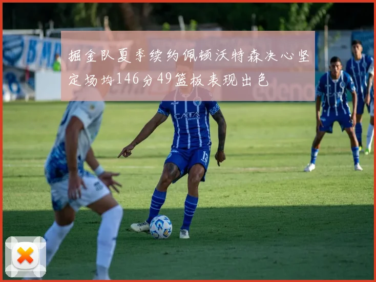 掘金队夏季续约佩顿沃特森决心坚定场均146分49篮板表现出色