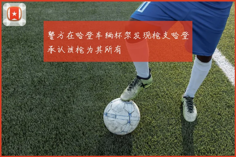 警方在哈登车辆杯架发现枪支哈登承认该枪为其所有