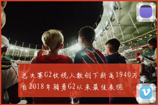 总决赛G2收视人数创下新高1940万自2018年骑勇G2以来最佳表现
