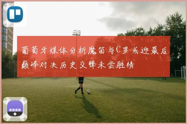 葡萄牙媒体分析魔笛与C罗或迎最后巅峰对决历史交锋未尝胜绩