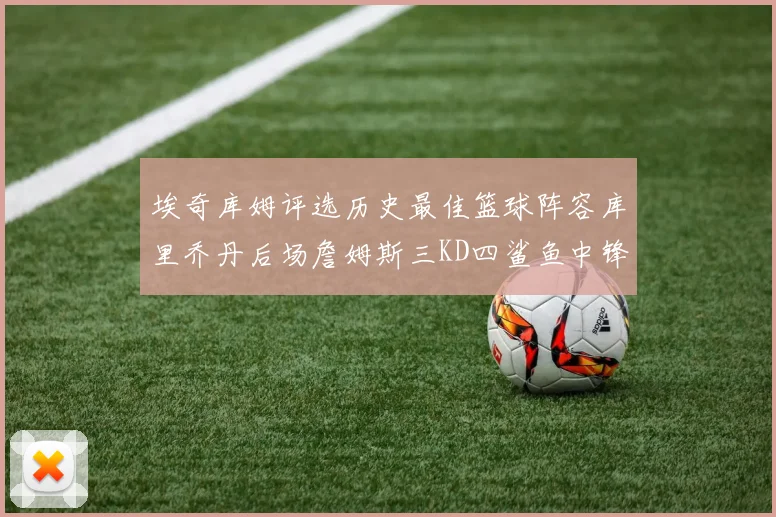 埃奇库姆评选历史最佳篮球阵容库里乔丹后场詹姆斯三KD四鲨鱼中锋