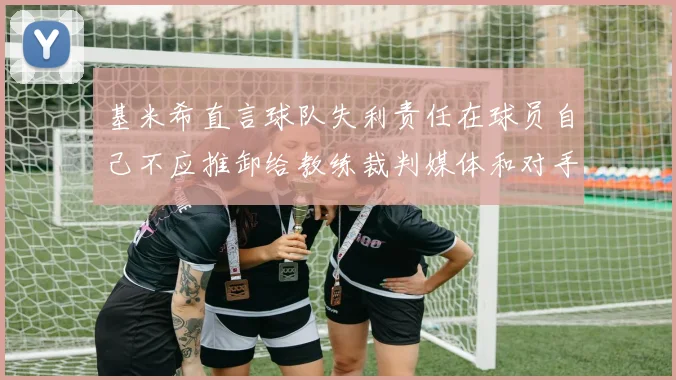 基米希直言球队失利责任在球员自己不应推卸给教练裁判媒体和对手
