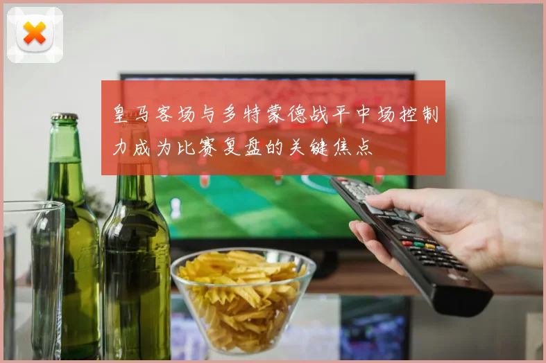 皇马客场与多特蒙德战平中场控制力成为比赛复盘的关键焦点